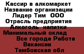 Кассир в алкомаркет › Название организации ­ Лидер Тим, ООО › Отрасль предприятия ­ Алкоголь, напитки › Минимальный оклад ­ 30 000 - Все города Работа » Вакансии   . Тамбовская обл.,Моршанск г.